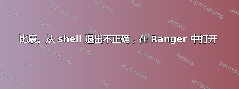 比康。从 shell 退出不正确，在 Ranger 中打开