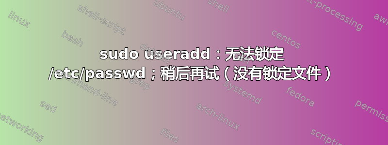 sudo useradd：无法锁定 /etc/passwd；稍后再试（没有锁定文件）