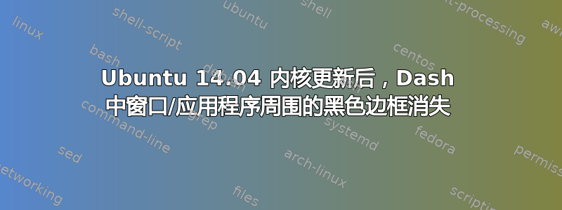 Ubuntu 14.04 内核更新后，Dash 中窗口/应用程序周围的黑色边框消失