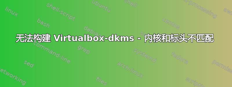 无法构建 Virtualbox-dkms - 内核和标头不匹配