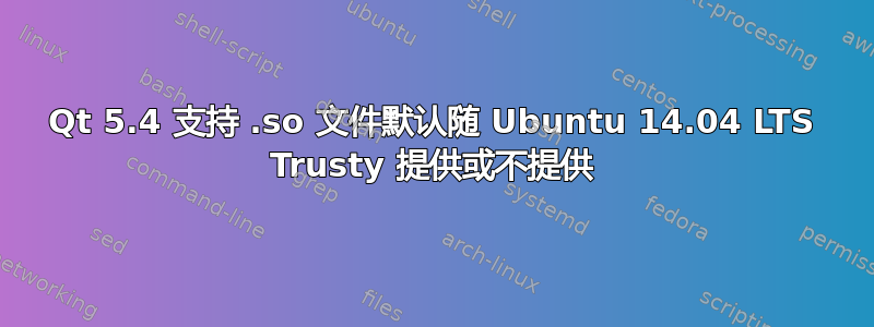 Qt 5.4 支持 .so 文件默认随 Ubuntu 14.04 LTS Trusty 提供或不提供