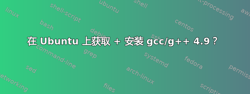 在 Ubuntu 上获取 + 安装 gcc/g++ 4.9？