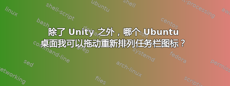 除了 Unity 之外，哪个 Ubuntu 桌面我可以拖动重新排列任务栏图标？