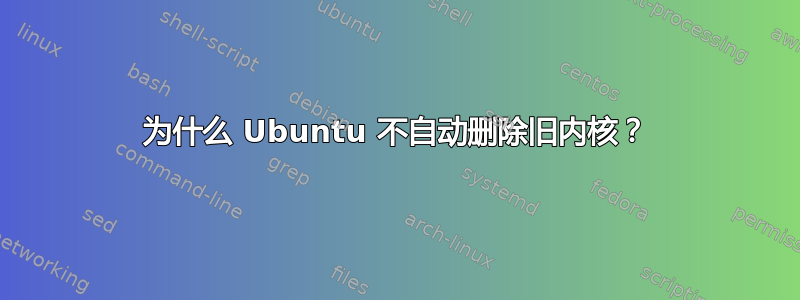 为什么 Ubuntu 不自动删除旧内核？