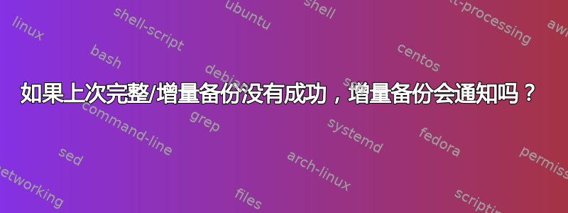 如果上次完整/增量备份没有成功，增量备份会通知吗？