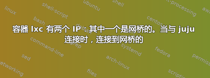 容器 lxc 有两个 IP：其中一个是网桥的。当与 juju 连接时，连接到网桥的