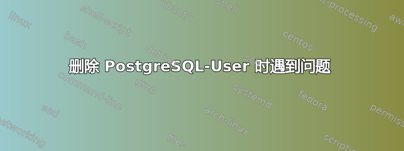 删除 PostgreSQL-User 时遇到问题