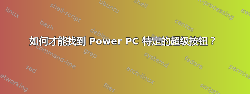 如何才能找到 Power PC 特定的超级按钮？