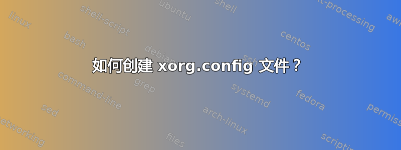 如何创建 xorg.config 文件？