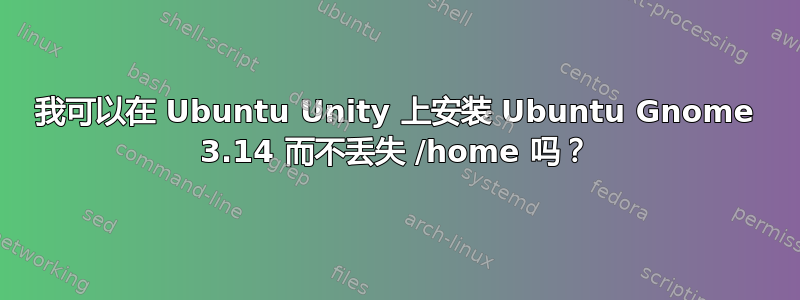 我可以在 Ubuntu Unity 上安装 Ubuntu Gnome 3.14 而不丢失 /home 吗？