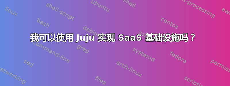 我可以使用 Juju 实现 SaaS 基础设施吗？