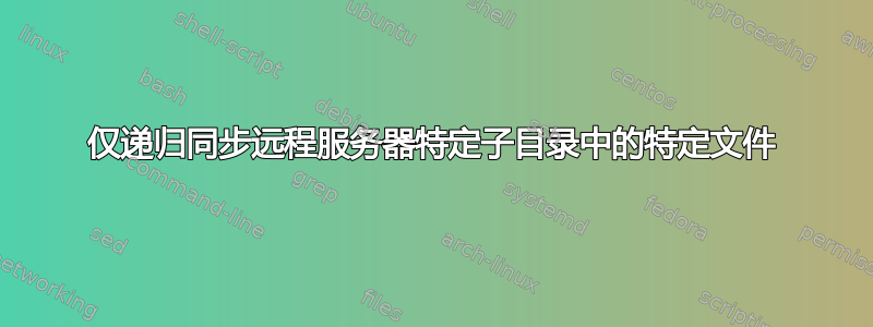 仅递归同步远程服务器特定子目录中的特定文件