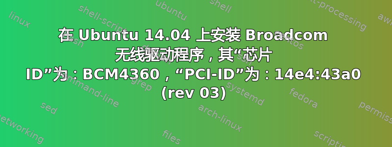 在 Ubuntu 14.04 上安装 Broadcom 无线驱动程序，其“芯片 ID”为：BCM4360，“PCI-ID”为：14e4:43a0 (rev 03)