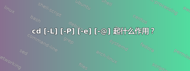 cd [-L] [-P] [-e] [-@] 起什么作用？