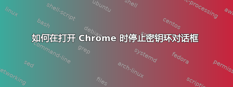 如何在打开 Chrome 时停止密钥环对话框