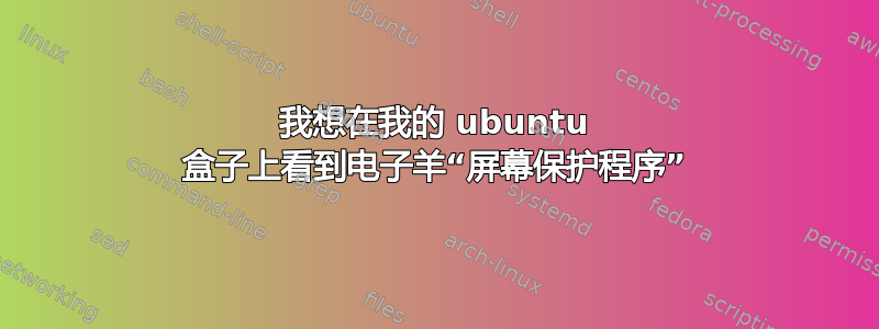 我想在我的 ubuntu 盒子上看到电子羊“屏幕保护程序”