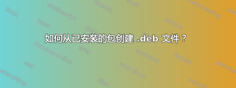 如何从已安装的包创建 .deb 文件？