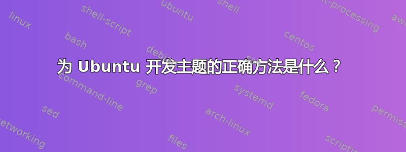 为 Ubuntu 开发主题的正确方法是什么？