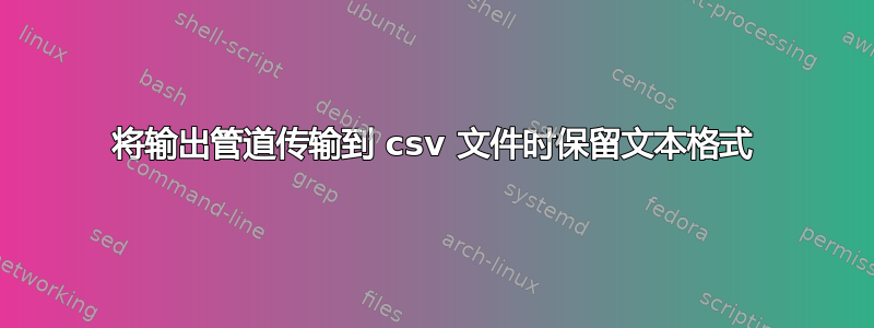 将输出管道传输到 csv 文件时保留文本格式