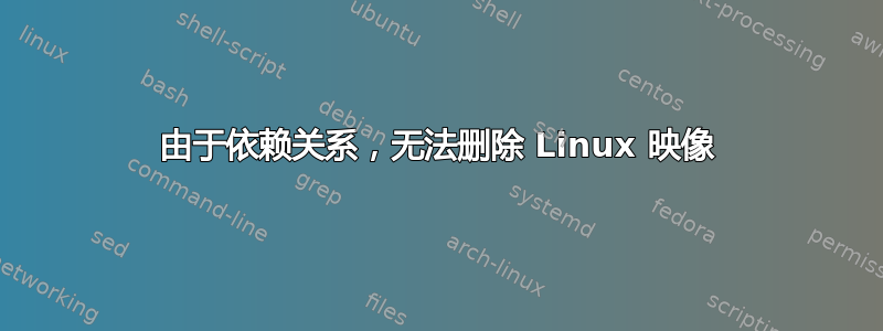 由于依赖关系，无法删除 Linux 映像