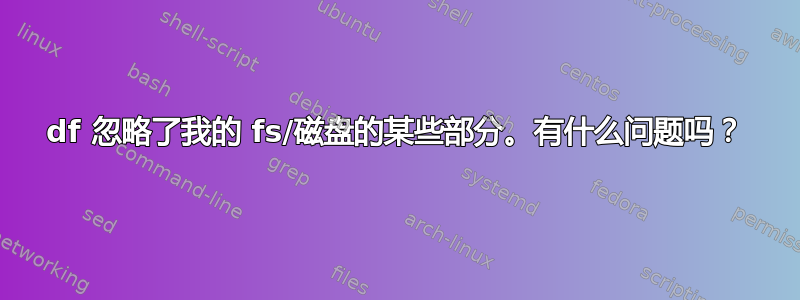 df 忽略了我的 fs/磁盘的某些部分。有什么问题吗？