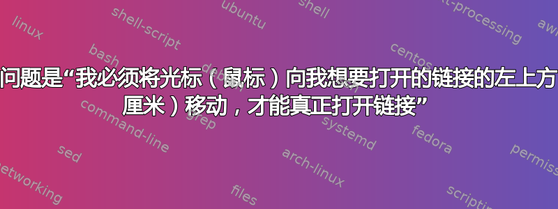 我的问题是“我必须将光标（鼠标）向我想要打开的链接的左上方（1 厘米）移动，才能真正打开链接”