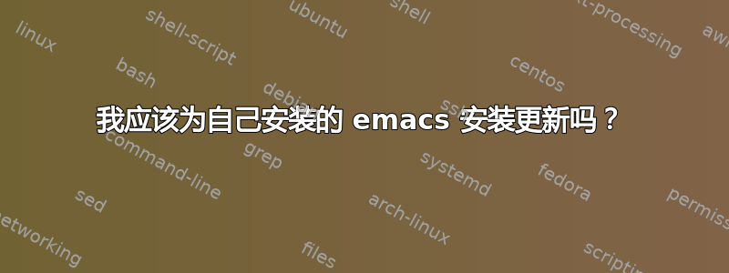 我应该为自己安装的 emacs 安装更新吗？