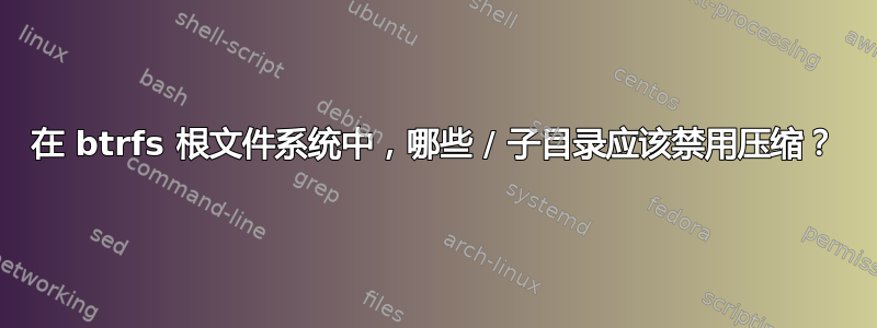 在 btrfs 根文件系统中，哪些 / 子目录应该禁用压缩？