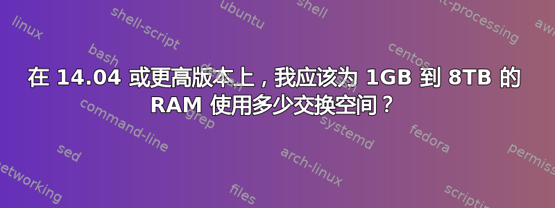 在 14.04 或更高版本上，我应该为 1GB 到 8TB 的 RAM 使用多少交换空间？