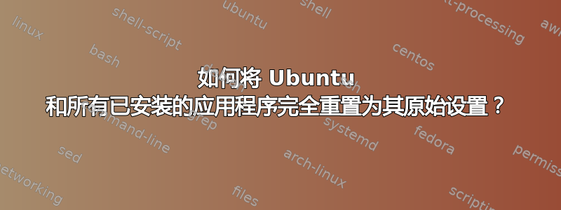 如何将 Ubuntu 和所有已安装的应用程序完全重置为其原始设置？