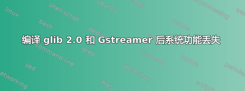 编译 glib 2.0 和 Gstreamer 后系统功能丢失