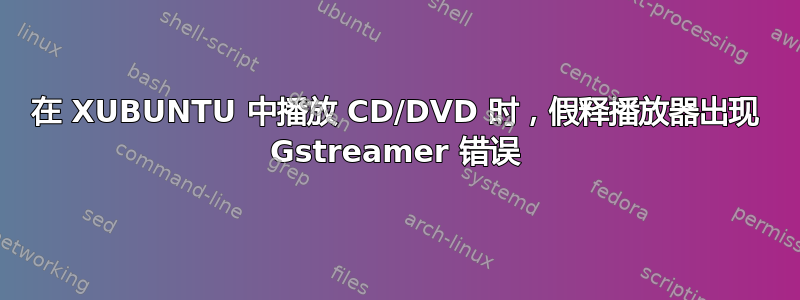 在 XUBUNTU 中播放 CD/DVD 时，假释播放器出现 Gstreamer 错误