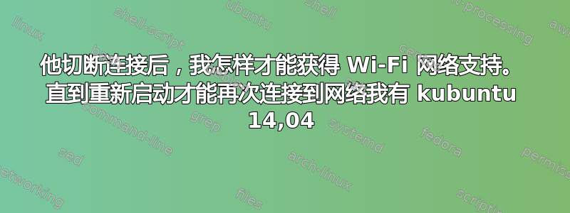 他切断连接后，我怎样才能获得 Wi-Fi 网络支持。 直到重新启动才能再次连接到网络我有 kubuntu 14,04