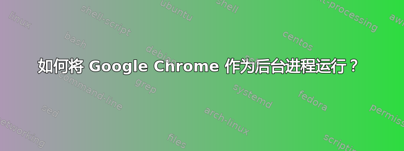 如何将 Google Chrome 作为后台进程运行？