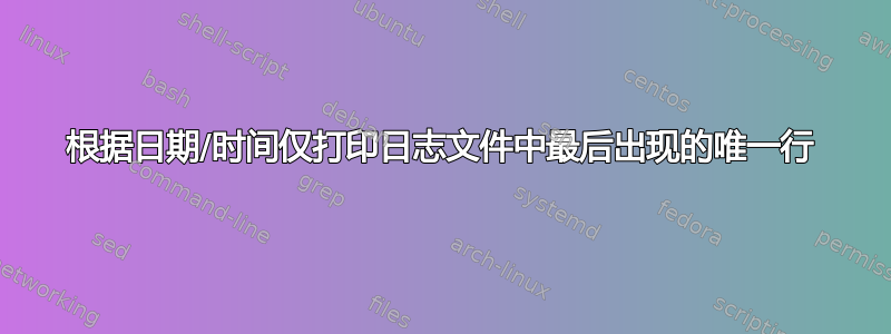 根据日期/时间仅打印日志文件中最后出现的唯一行