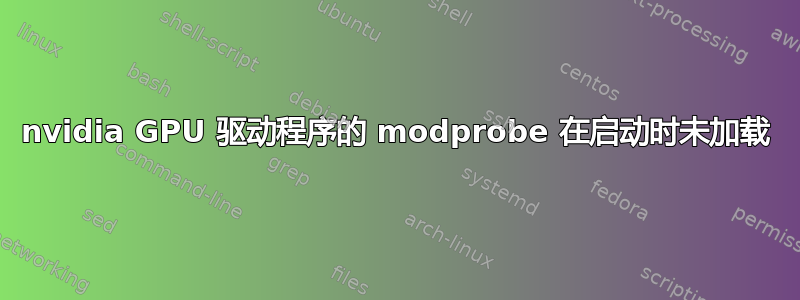 nvidia GPU 驱动程序的 modprobe 在启动时未加载