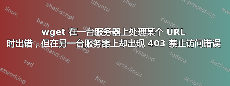 wget 在一台服务器上处理某个 URL 时出错，但在另一台服务器上却出现 403 禁止访问错误