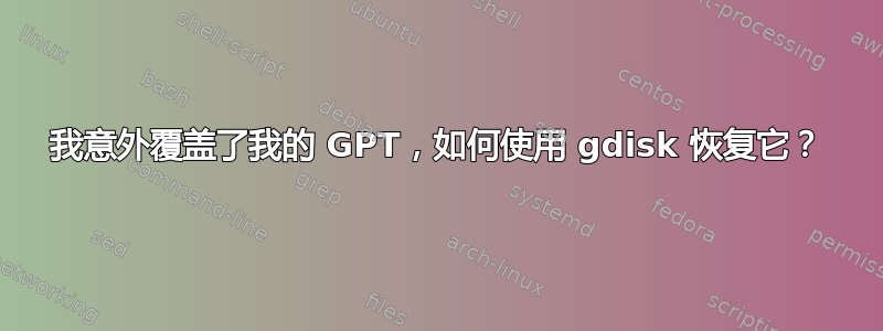 我意外覆盖了我的 GPT，如何使用 gdisk 恢复它？