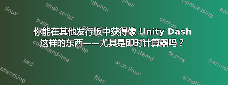 你能在其他发行版中获得像 Unity Dash 这样的东西——尤其是即时计算器吗？