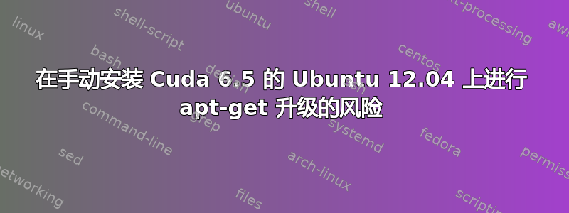 在手动安装 Cuda 6.5 的 Ubuntu 12.04 上进行 apt-get 升级的风险