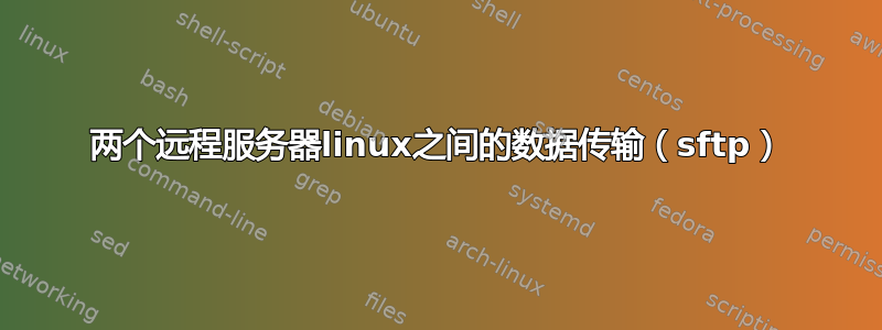 两个远程服务器linux之间的数据传输（sftp）