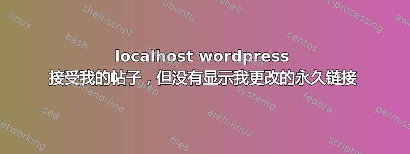 localhost wordpress 接受我的帖子，但没有显示我更改的永久链接