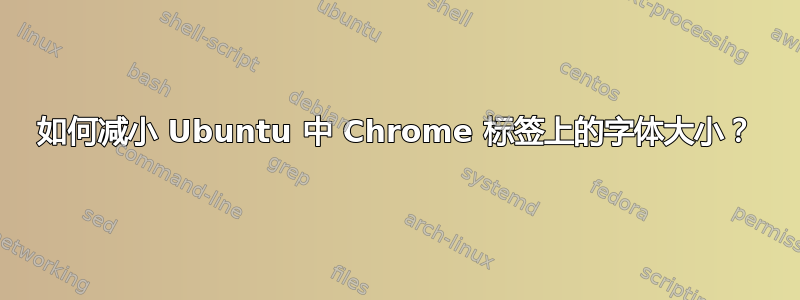 如何减小 Ubuntu 中 Chrome 标签上的字体大小？