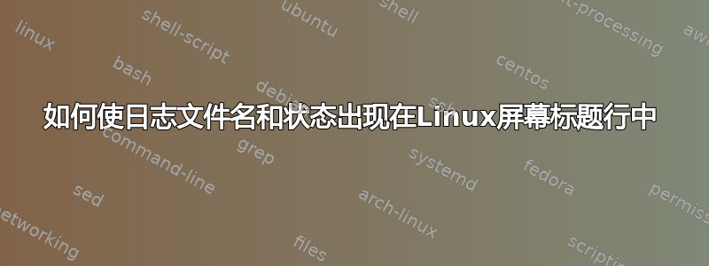 如何使日志文件名和状态出现在Linux屏幕标题行中