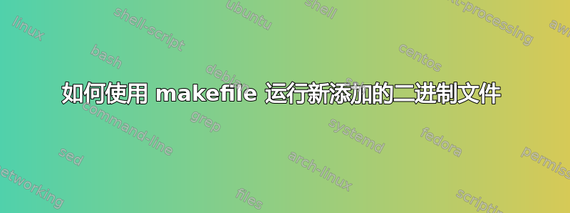 如何使用 makefile 运行新添加的二进制文件