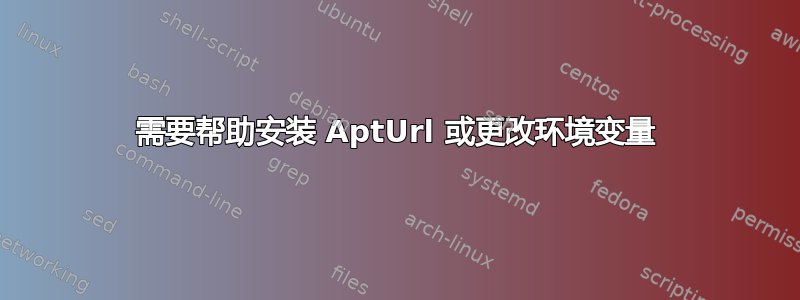 需要帮助安装 AptUrl 或更改环境变量