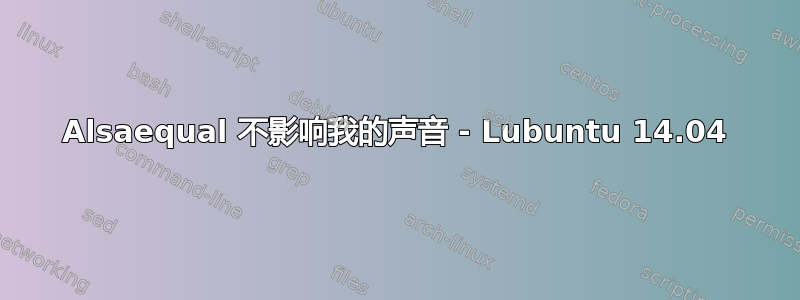 Alsaequal 不影响我的声音 - Lubuntu 14.04