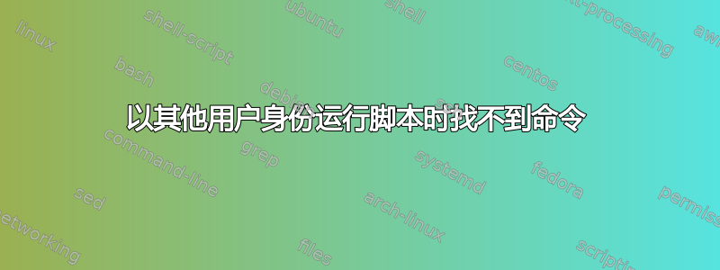 以其他用户身份运行脚本时找不到命令