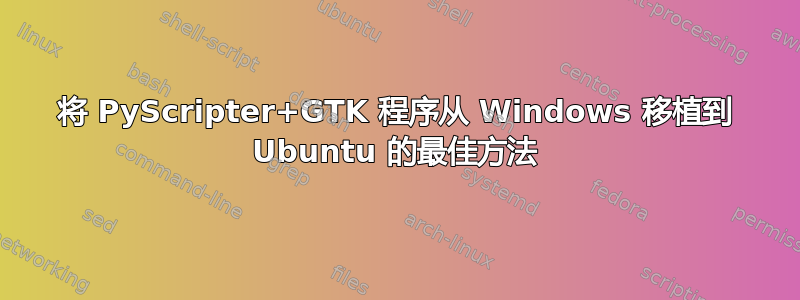 将 PyScripter+GTK 程序从 Windows 移植到 Ubuntu 的最佳方法