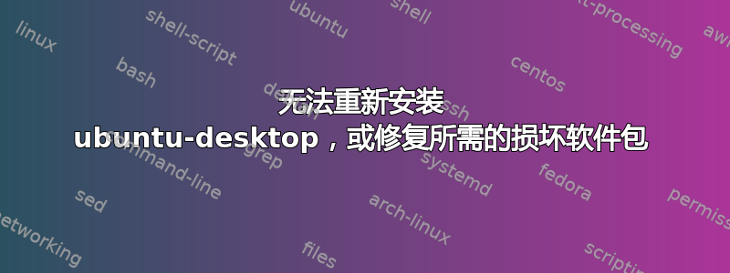 无法重新安装 ubuntu-desktop，或修复所需的损坏软件包